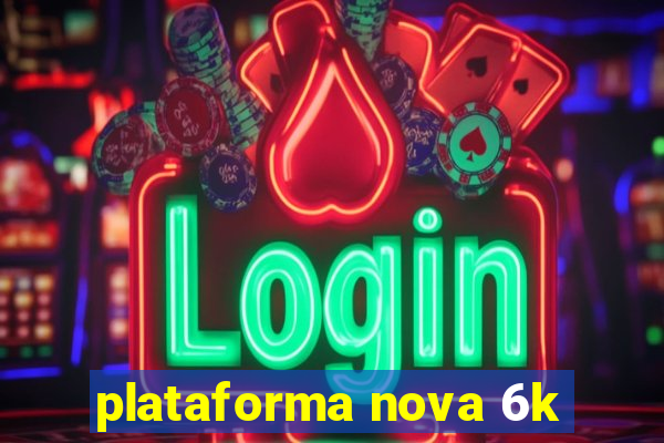 plataforma nova 6k